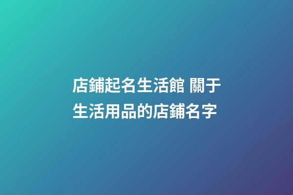 店鋪起名生活館 關于生活用品的店鋪名字-第1張-店鋪起名-玄機派